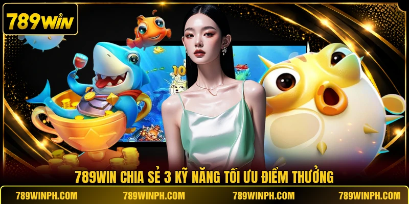 789win chia sẻ 3 kỹ năng tối ưu điểm thưởng