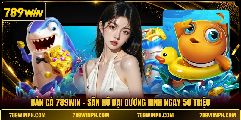 Bắn Cá 789win | Săn Hũ Đại Dương Rinh Ngay 50 Triệu