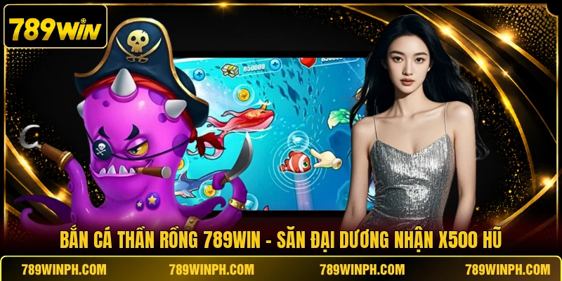 Bắn Cá Thần Rồng 789WIN | Săn Đại Dương Nhận X500 Hũ