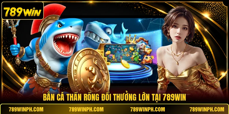 Bắn cá thần rồng đổi thưởng lớn tại 789WIN