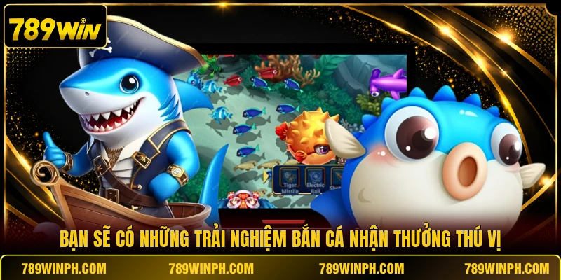 Bạn sẽ có những trải nghiệm bắn cá nhận thưởng thú vị
