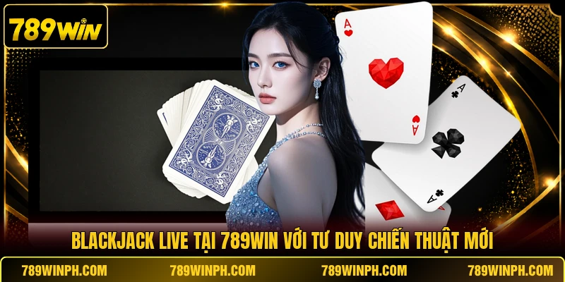 Blackjack Live Tại 789win Trải Nghiệm Chân Thật Kịch Tính