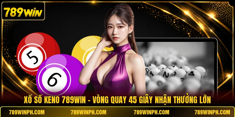 Xổ Số Keno 789WIN - Vòng Quay 45 Giây Nhận Thưởng Lớn